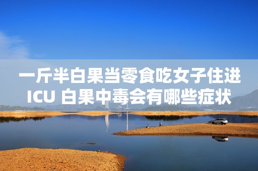 一斤半白果当零食吃女子住进ICU 白果中毒会有哪些症状