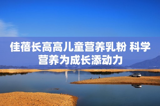 佳蓓长高高儿童营养乳粉 科学营养为成长添动力