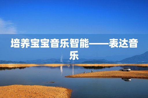 培养宝宝音乐智能――表达音乐