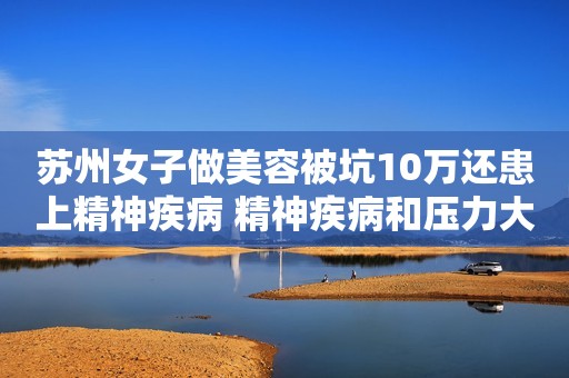 苏州女子做美容被坑10万还患上精神疾病 精神疾病和压力大有关吗