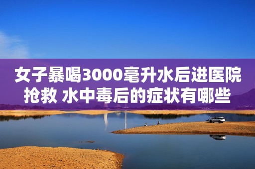 女子暴喝3000毫升水后进医院抢救 水中毒后的症状有哪些