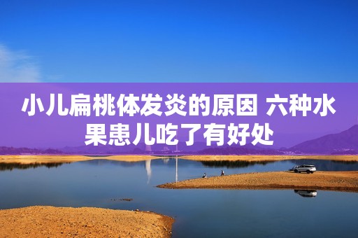 小儿扁桃体发炎的原因 六种水果患儿吃了有好处
