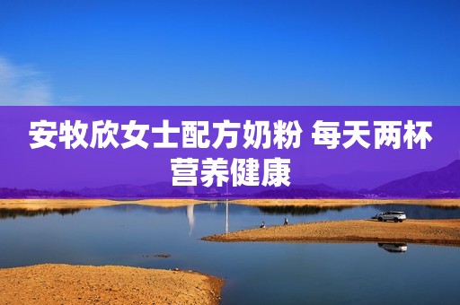 安牧欣女士配方奶粉 每天两杯营养健康
