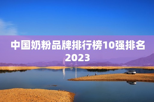 中国奶粉品牌排行榜10强排名2023