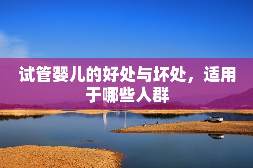 试管婴儿的好处与坏处，适用于哪些人群