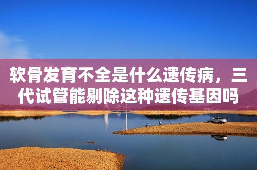 软骨发育不全是什么遗传病，三代试管能剔除这种遗传基因吗？