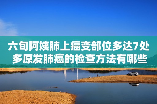 六旬阿姨肺上癌变部位多达7处 多原发肺癌的检查方法有哪些