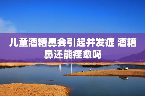 儿童酒糟鼻会引起并发症 酒糟鼻还能痊愈吗