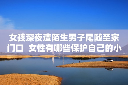 女孩深夜遭陌生男子尾随至家门口  女性有哪些保护自己的小方法