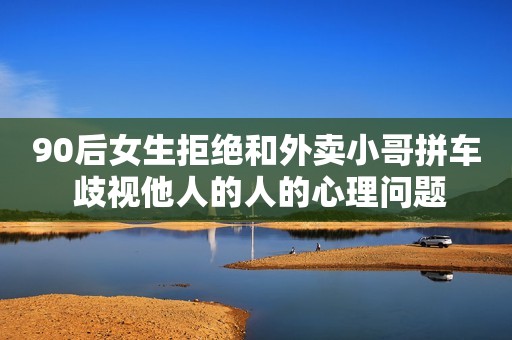90后女生拒绝和外卖小哥拼车 歧视他人的人的心理问题