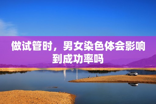 做试管时，男女染色体会影响到成功率吗