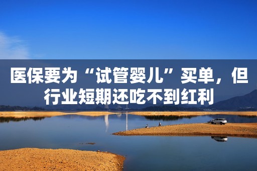 医保要为“试管婴儿”买单，但行业短期还吃不到红利