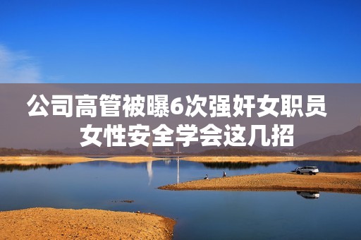 公司高管被曝6次强奸女职员   女性安全学会这几招