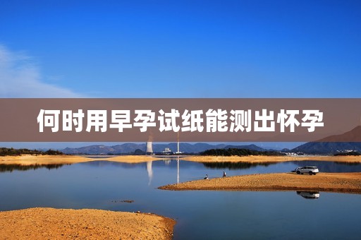 何时用早孕试纸能测出怀孕