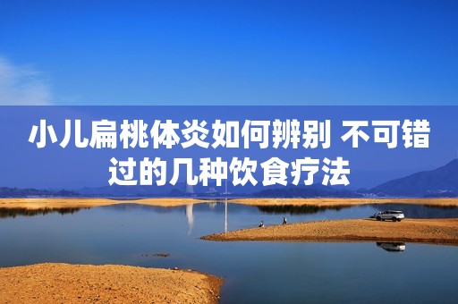 小儿扁桃体炎如何辨别 不可错过的几种饮食疗法