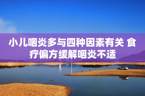 小儿咽炎多与四种因素有关 食疗偏方缓解咽炎不适