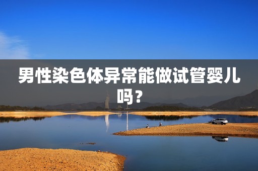 男性染色体异常能做试管婴儿吗？