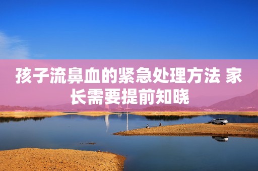 孩子流鼻血的紧急处理方法 家长需要提前知晓