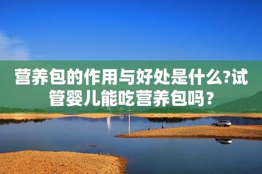 营养包的作用与好处是什么?试管婴儿能吃营养包吗？