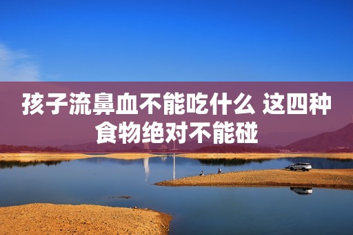 孩子流鼻血不能吃什么 这四种食物绝对不能碰