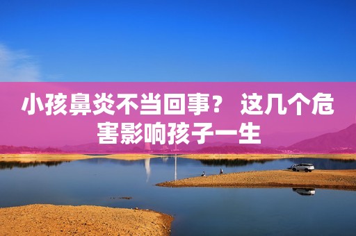 小孩鼻炎不当回事？ 这几个危害影响孩子一生