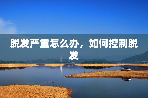 脱发严重怎么办，如何控制脱发