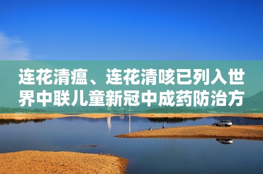 连花清瘟、连花清咳已列入世界中联儿童新冠中成药防治方案