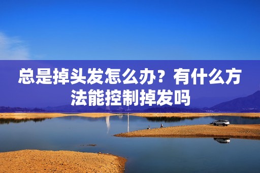 总是掉头发怎么办？有什么方法能控制掉发吗
