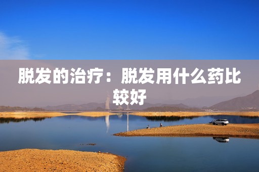 脱发的治疗：脱发用什么药比较好