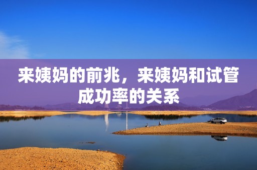 来姨妈的前兆，来姨妈和试管成功率的关系