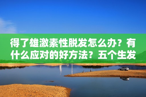 得了雄激素性脱发怎么办？有什么应对的好方法？五个生发小妙招