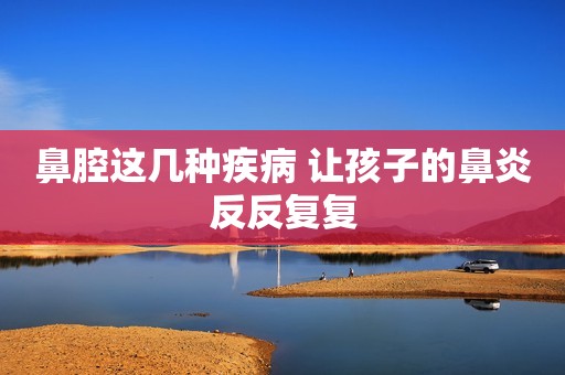 鼻腔这几种疾病 让孩子的鼻炎反反复复