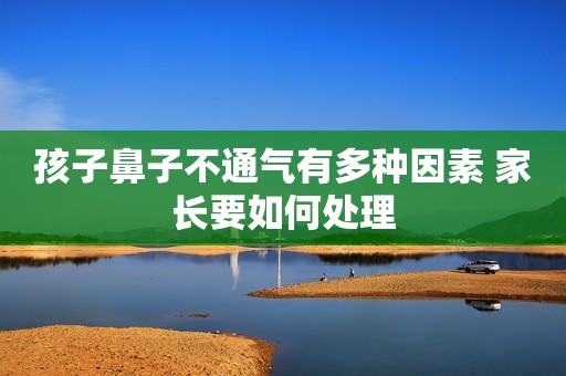 孩子鼻子不通气有多种因素 家长要如何处理