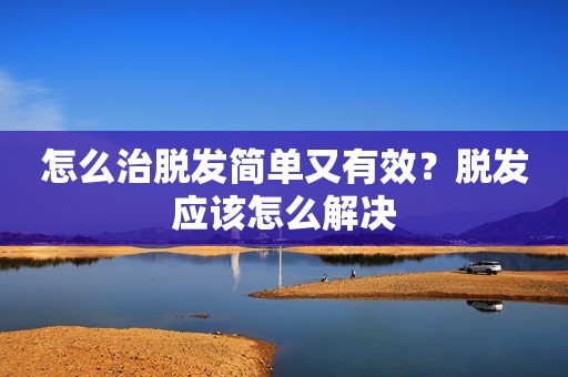 怎么治脱发简单又有效？脱发应该怎么解决