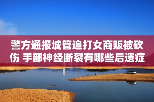 警方通报城管追打女商贩被砍伤 手部神经断裂有哪些后遗症