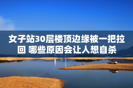 女子站30层楼顶边缘被一把拉回 哪些原因会让人想自杀