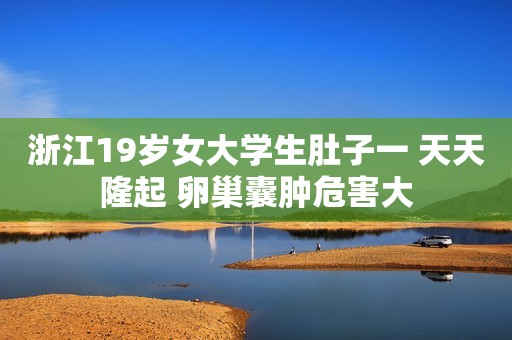 浙江19岁女大学生肚子一 天天隆起 卵巢囊肿危害大