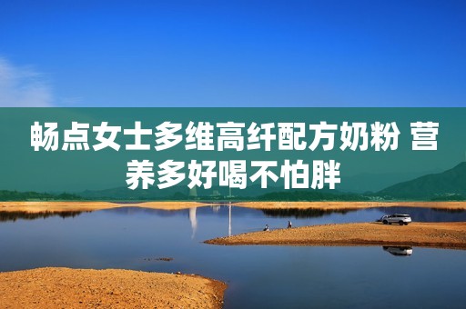 畅点女士多维高纤配方奶粉 营养多好喝不怕胖
