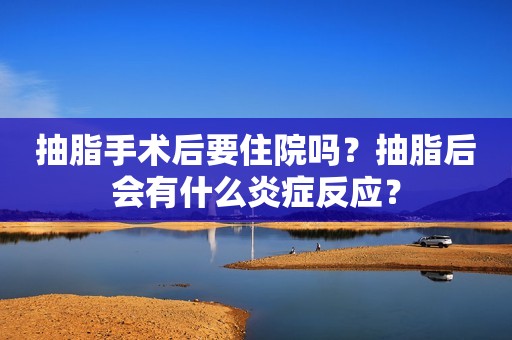 详细阅读:抽脂手术后要住院吗?抽脂后会有什么炎症反应? 抽脂手术后要住院吗?抽脂后会有什么炎症反应?