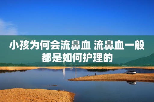 小孩为何会流鼻血 流鼻血一般都是如何护理的