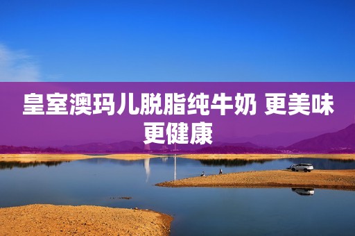 皇室澳玛儿脱脂纯牛奶 更美味更健康