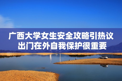 广西大学女生安全攻略引热议 出门在外自我保护很重要