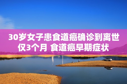 30岁女子患食道癌确诊到离世仅3个月 食道癌早期症状
