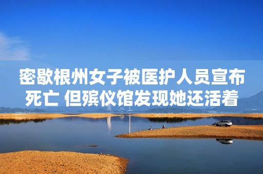 密歇根州女子被医护人员宣布死亡 但殡仪馆发现她还活着