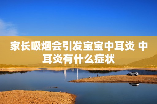 家长吸烟会引发宝宝中耳炎 中耳炎有什么症状