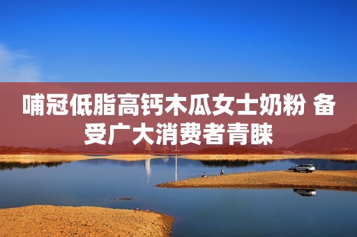 哺冠低脂高钙木瓜女士奶粉 备受广大消费者青睐