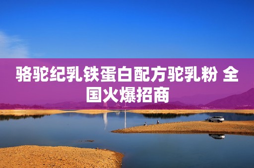 骆驼纪乳铁蛋白配方驼乳粉 全国火爆招商