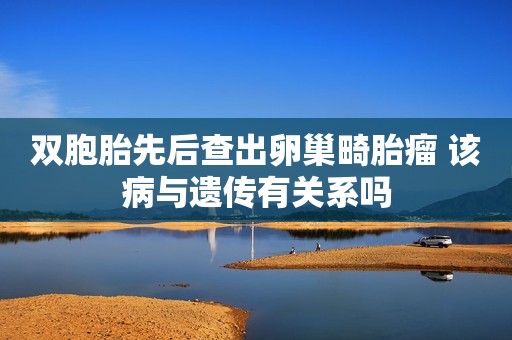 双胞胎先后查出卵巢畸胎瘤 该病与遗传有关系吗