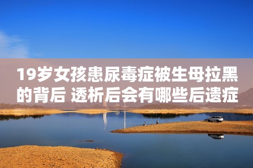 19岁女孩患尿毒症被生母拉黑的背后 透析后会有哪些后遗症