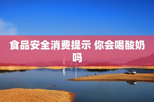 食品安全消费提示 你会喝酸奶吗